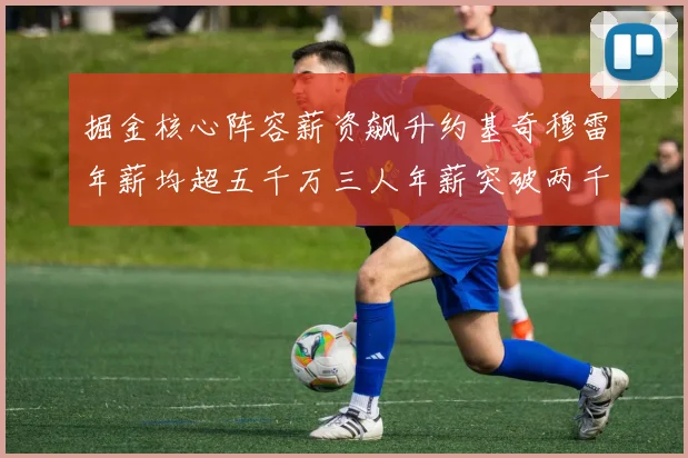 掘金核心阵容薪资飙升约基奇穆雷年薪均超五千万三人年薪突破两千万大关