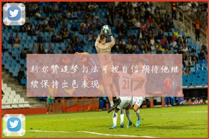 科尔赞追梦打法可控自信期待他继续保持出色表现