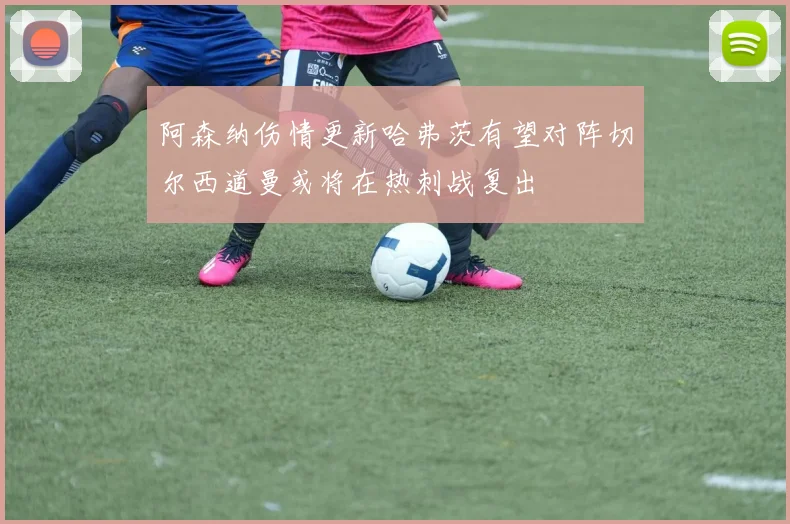 阿森纳伤情更新哈弗茨有望对阵切尔西道曼或将在热刺战复出