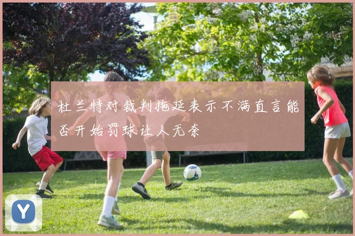 杜兰特对裁判拖延表示不满直言能否开始罚球让人无奈