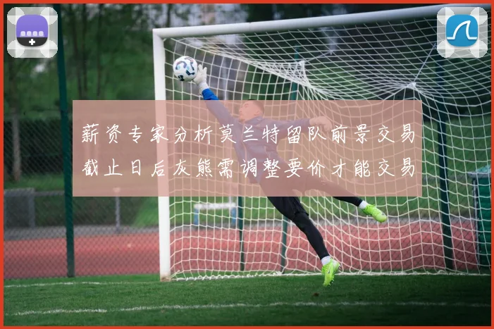 薪资专家分析莫兰特留队前景交易截止日后灰熊需调整要价才能交易