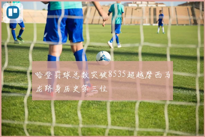 哈登罚球总数突破8535超越摩西马龙跻身历史第三位