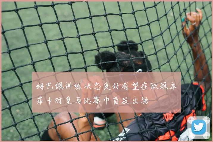 姆巴佩训练状态良好有望在欧冠本菲卡对皇马比赛中首发出场