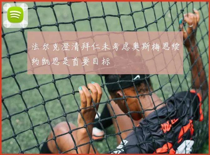 法尔克澄清拜仁未考虑奥斯梅恩续约凯恩是首要目标