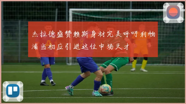 杰拉德盛赞赖斯身材完美呼吁利物浦当初应引进这位中场天才