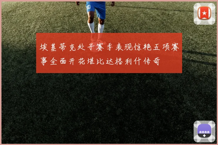 埃基蒂克处子赛季表现惊艳五项赛事全面开花堪比达格利什传奇