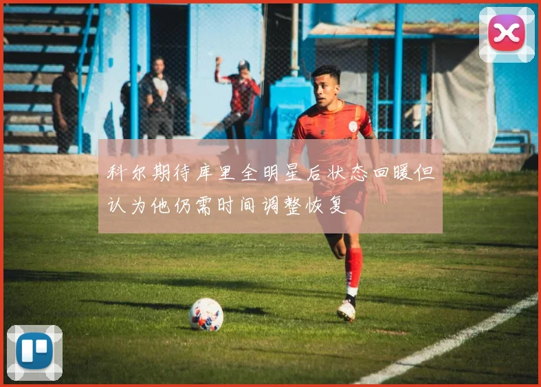 科尔期待库里全明星后状态回暖但认为他仍需时间调整恢复
