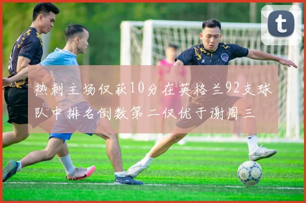 热刺主场仅获10分在英格兰92支球队中排名倒数第二仅优于谢周三