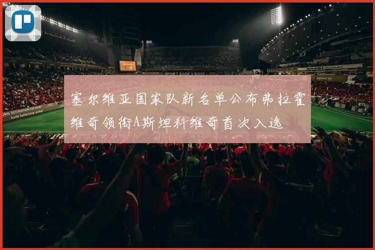 塞尔维亚国家队新名单公布弗拉霍维奇领衔A斯坦科维奇首次入选