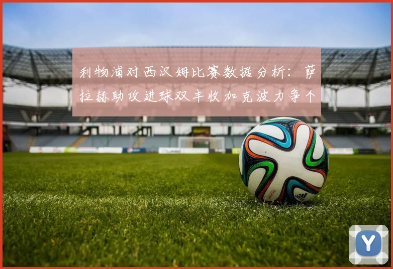 利物浦对西汉姆比赛数据分析：萨拉赫助攻进球双丰收加克波力争个人职业生涯50球