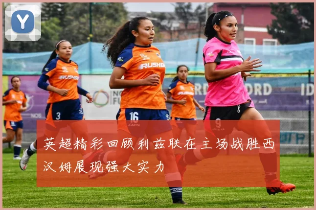 英超精彩回顾利兹联在主场战胜西汉姆展现强大实力
