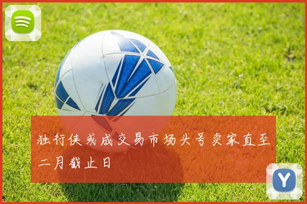 独行侠或成交易市场头号卖家直至二月截止日